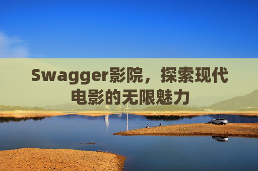 Swagger影院，探索现代电影的无限魅力