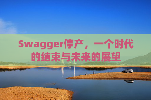Swagger停产，一个时代的结束与未来的展望